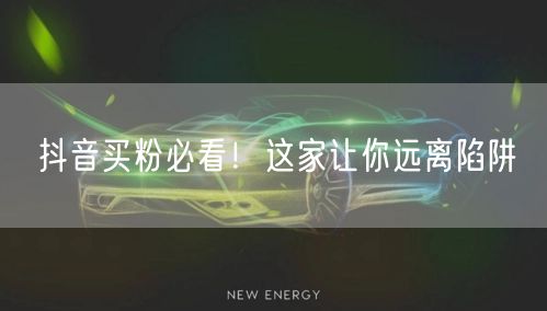 抖音买粉必看！这家让你远离陷阱
