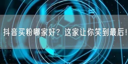 抖音买粉哪家好？这家让你笑到最后！