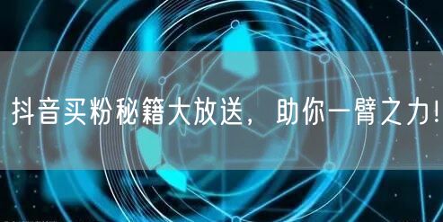 抖音买粉秘籍大放送，助你一臂之力！