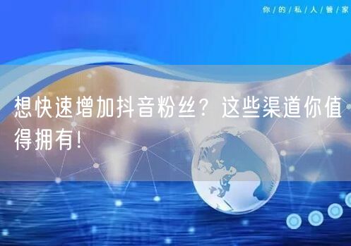 想快速增加抖音粉丝？这些渠道你值得拥有！