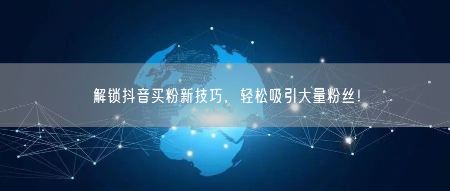 解锁抖音买粉新技巧，轻松吸引大量粉丝！