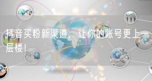 抖音买粉新渠道，让你的账号更上一层楼！