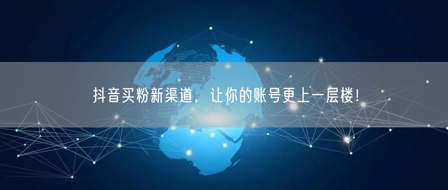 抖音买粉新渠道，让你的账号更上一层楼！
