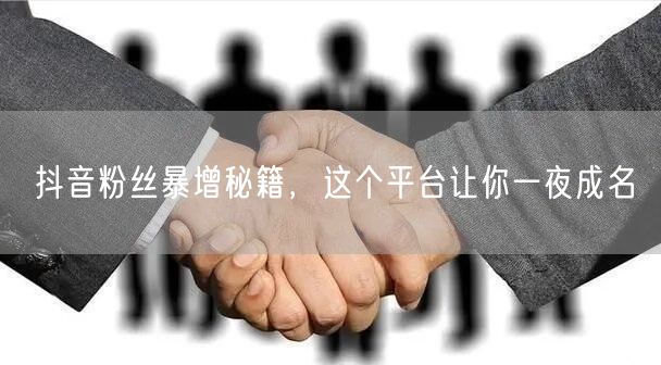 抖音粉丝暴增秘籍，这个平台让你一夜成名