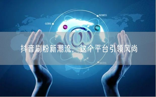 抖音刷粉新潮流，这个平台引领风尚