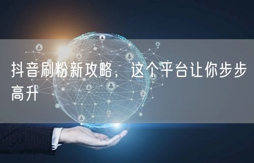 抖音刷粉新攻略，这个平台让你步步高升
