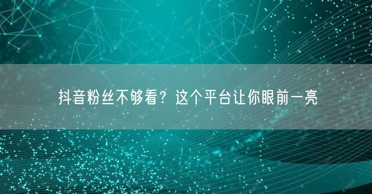 抖音粉丝不够看？这个平台让你眼前一亮