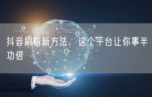 抖音刷粉新方法，这个平台让你事半功倍