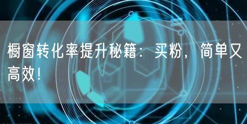 橱窗转化率提升秘籍：买粉，简单又高效！