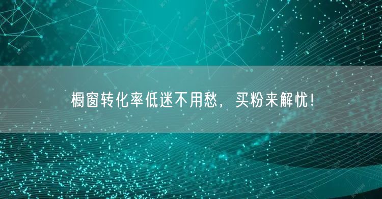 橱窗转化率低迷不用愁，买粉来解忧！