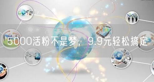 5000活粉不是梦，9.9元轻松搞定