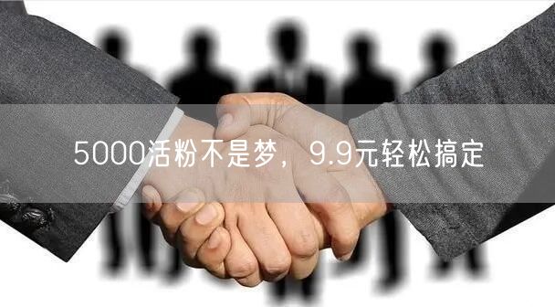 5000活粉不是梦，9.9元轻松搞定