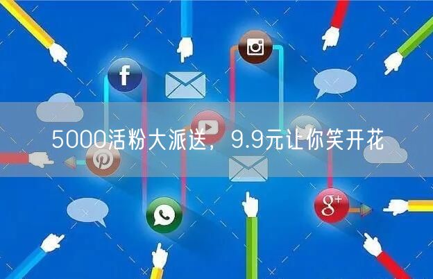 5000活粉大派送，9.9元让你笑开花