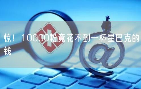 惊！10000粉竟花不到一杯星巴克的钱