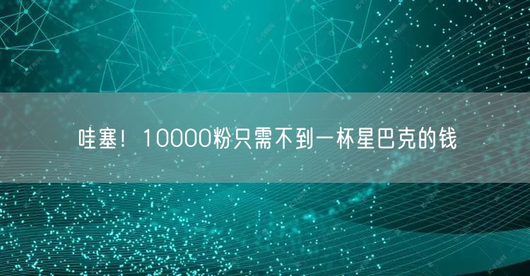 哇塞！10000粉只需不到一杯星巴克的钱