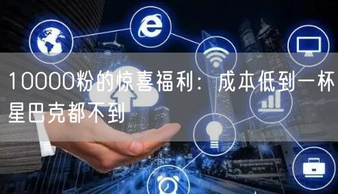 10000粉的惊喜福利：成本低到一杯星巴克都不到