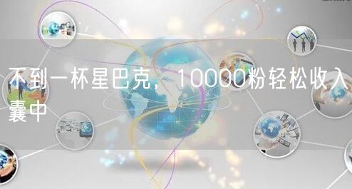 不到一杯星巴克，10000粉轻松收入囊中