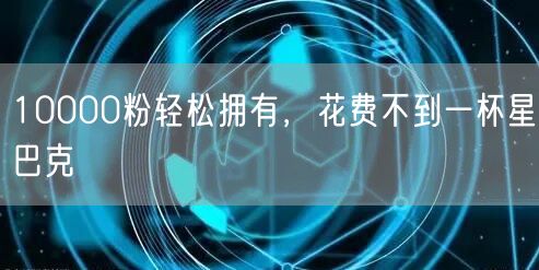 10000粉轻松拥有，花费不到一杯星巴克