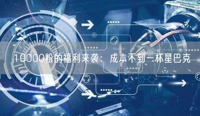 10000粉的福利来袭：成本不到一杯星巴克