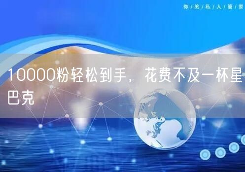 10000粉轻松到手，花费不及一杯星巴克
