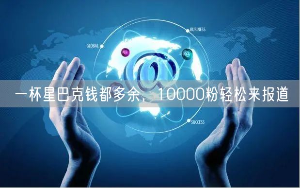 一杯星巴克钱都多余，10000粉轻松来报道