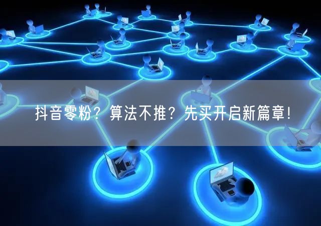 抖音零粉？算法不推？先买开启新篇章！