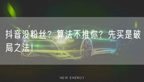 抖音没粉丝？算法不推你？先买是破局之法！