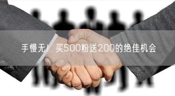 手慢无!买500粉送200的绝佳机会