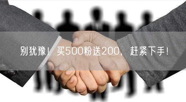 别犹豫！买500粉送200，赶紧下手！