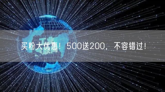 买粉大优惠！500送200，不容错过！
