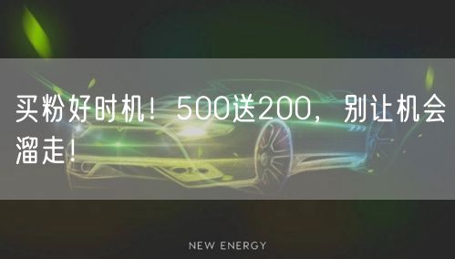 买粉好时机！500送200，别让机会溜走！
