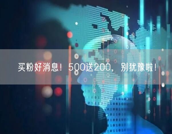 买粉好消息！500送200，别犹豫啦！