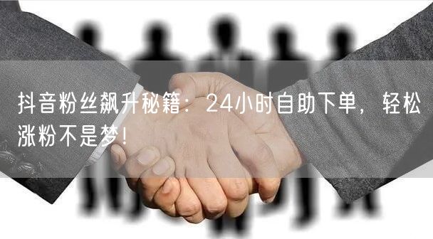 抖音粉丝飙升秘籍：24小时自助下单，轻松涨粉不是梦！