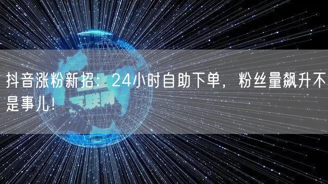 抖音涨粉新招：24小时自助下单，粉丝量飙升不是事儿！