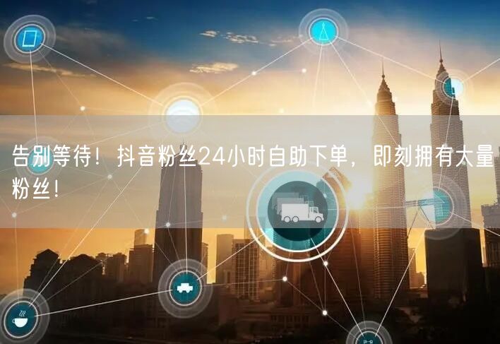 告别等待！抖音粉丝24小时自助下单，即刻拥有大量粉丝！