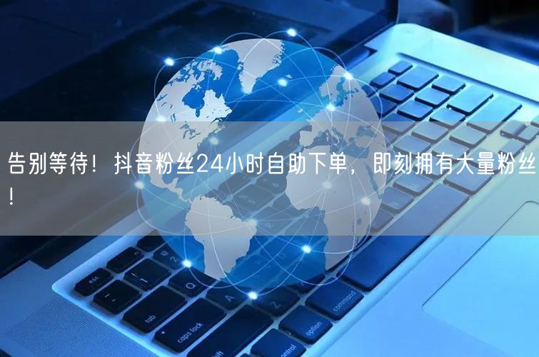 告别等待！抖音粉丝24小时自助下单，即刻拥有大量粉丝！