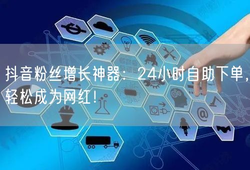 抖音粉丝增长神器：24小时自助下单，轻松成为网红！