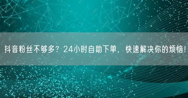 抖音粉丝不够多？24小时自助下单，快速解决你的烦恼！