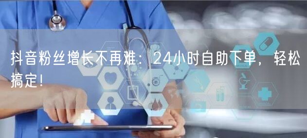 抖音粉丝增长不再难：24小时自助下单，轻松搞定！