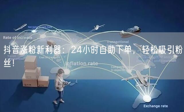 抖音涨粉新利器：24小时自助下单，轻松吸引粉丝！