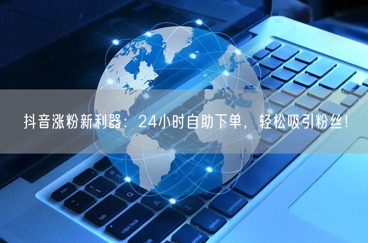 抖音涨粉新利器：24小时自助下单，轻松吸引粉丝！