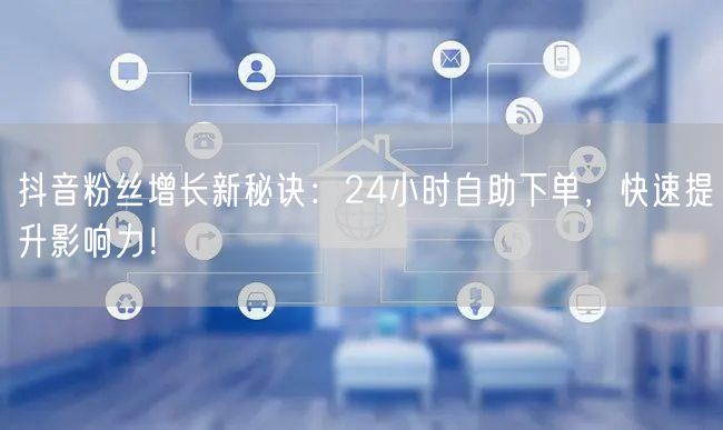抖音粉丝增长新秘诀：24小时自助下单，快速提升影响力！