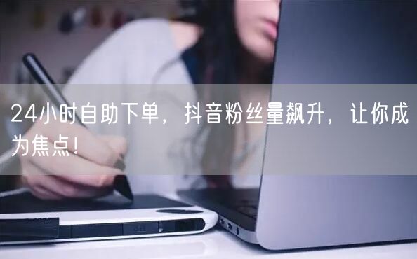 24小时自助下单，抖音粉丝量飙升，让你成为焦点！