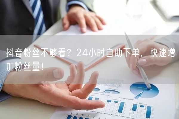 抖音粉丝不够看？24小时自助下单，快速增加粉丝量！