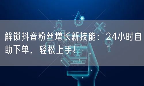 解锁抖音粉丝增长新技能：24小时自助下单，轻松上手！