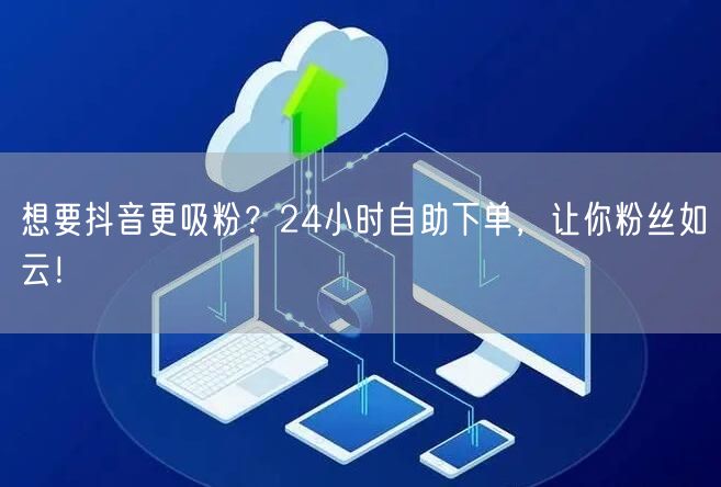 想要抖音更吸粉？24小时自助下单，让你粉丝如云！