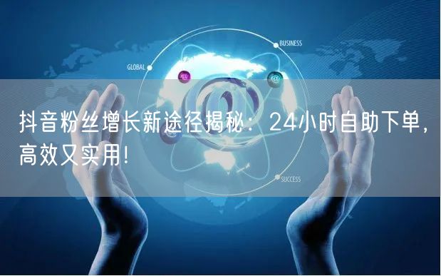 抖音粉丝增长新途径揭秘：24小时自助下单，高效又实用！