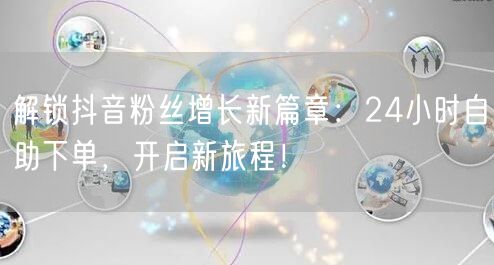 解锁抖音粉丝增长新篇章：24小时自助下单，开启新旅程！
