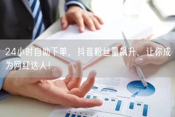 24小时自助下单，抖音粉丝量飙升，让你成为网红达人！
