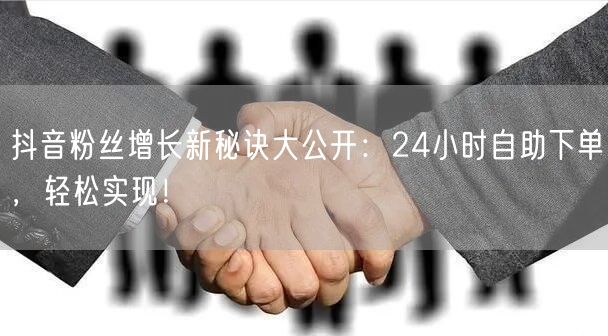 抖音粉丝增长新秘诀大公开：24小时自助下单，轻松实现！